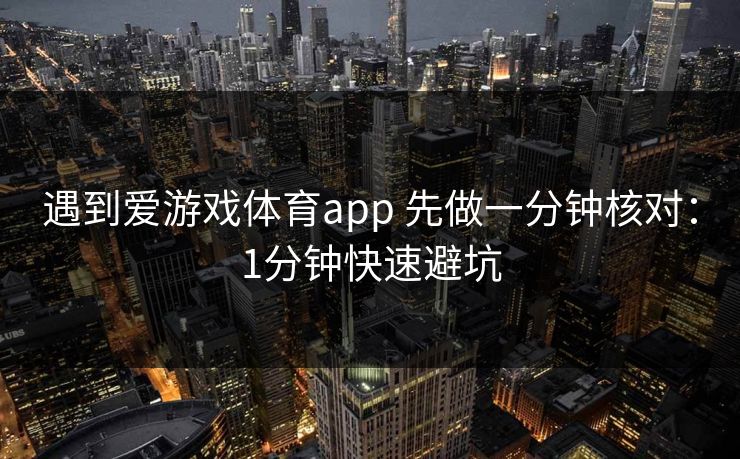 遇到爱游戏体育app 先做一分钟核对：1分钟快速避坑