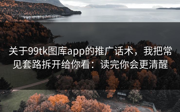 关于99tk图库app的推广话术,我把常见套路拆开给你看:读完你会更清醒 关于99tk图库app的推广话术,我把常见套路拆开给你看:读完你会更清醒