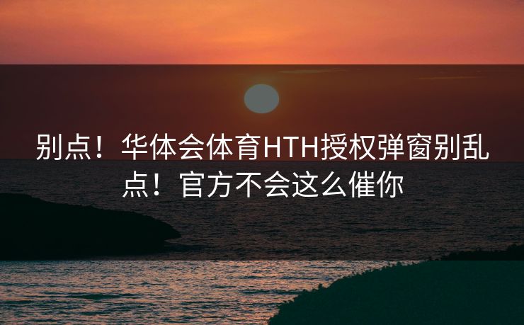 别点！华体会体育HTH授权弹窗别乱点！官方不会这么催你