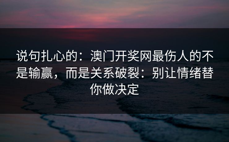 说句扎心的：澳门开奖网最伤人的不是输赢，而是关系破裂：别让情绪替你做决定