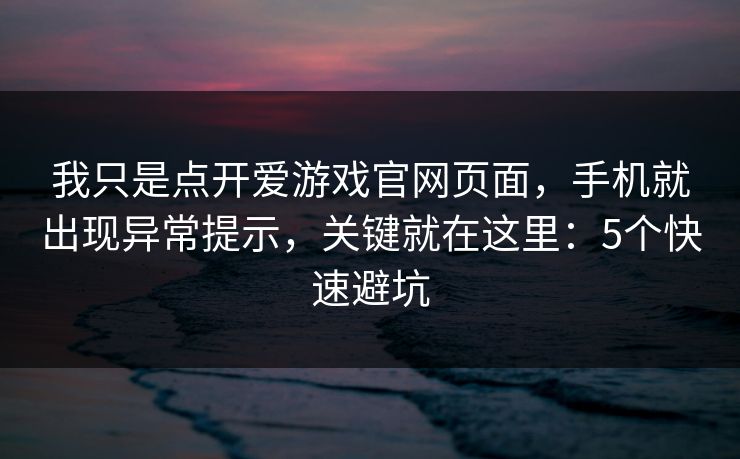 我只是点开爱游戏官网页面，手机就出现异常提示，关键就在这里：5个快速避坑