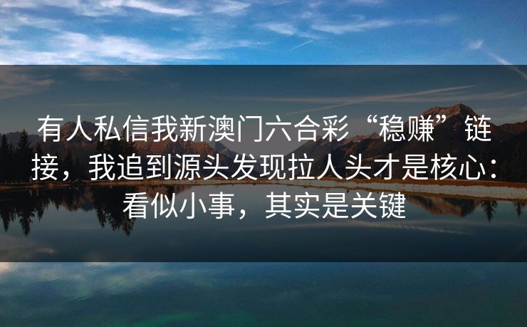 有人私信我新澳门六合彩“稳赚”链接，我追到源头发现拉人头才是核心：看似小事，其实是关键