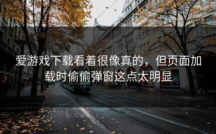 爱游戏下载看着很像真的，但页面加载时偷偷弹窗这点太明显