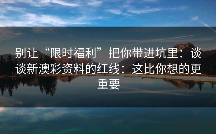 别让“限时福利”把你带进坑里:谈谈新澳彩资料的红线:这比你想的更重要 别让“限时福利”把你带进坑里:谈谈新澳彩资料的红线:这比你想的更重要