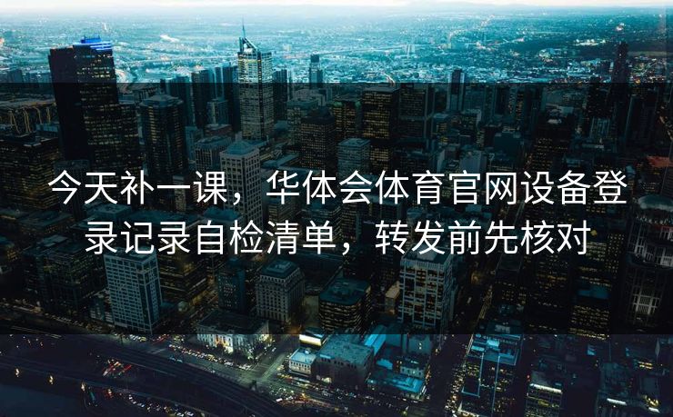 今天补一课，华体会体育官网设备登录记录自检清单，转发前先核对