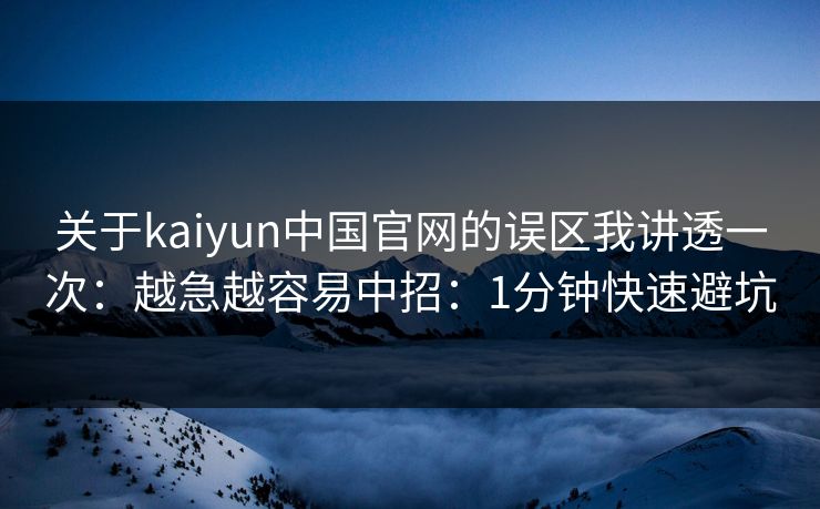 关于kaiyun中国官网的误区我讲透一次:越急越容易中招:1分钟快速避坑 关于kaiyun中国官网的误区我讲透一次:越急越容易中招:1分钟快速避坑