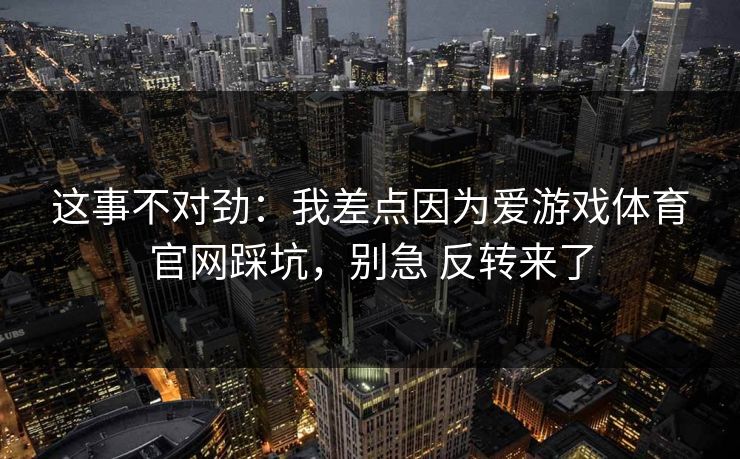 这事不对劲：我差点因为爱游戏体育官网踩坑，别急 反转来了