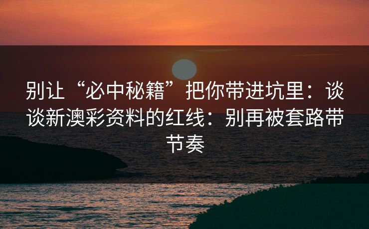 别让“必中秘籍”把你带进坑里：谈谈新澳彩资料的红线：别再被套路带节奏