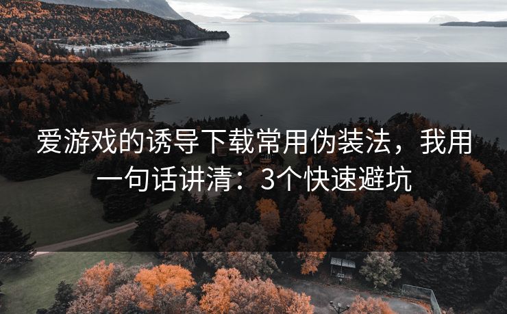 爱游戏的诱导下载常用伪装法，我用一句话讲清：3个快速避坑