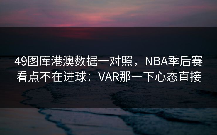 49图库港澳数据一对照，NBA季后赛看点不在进球：VAR那一下心态直接