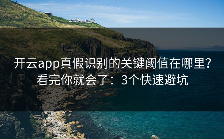 开云app真假识别的关键阈值在哪里？看完你就会了：3个快速避坑