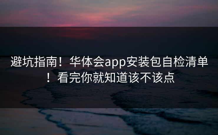 避坑指南！华体会app安装包自检清单！看完你就知道该不该点