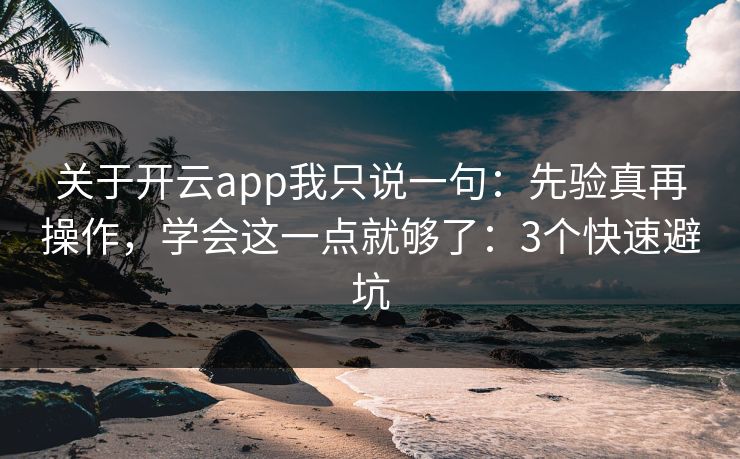 关于开云app我只说一句：先验真再操作，学会这一点就够了：3个快速避坑
