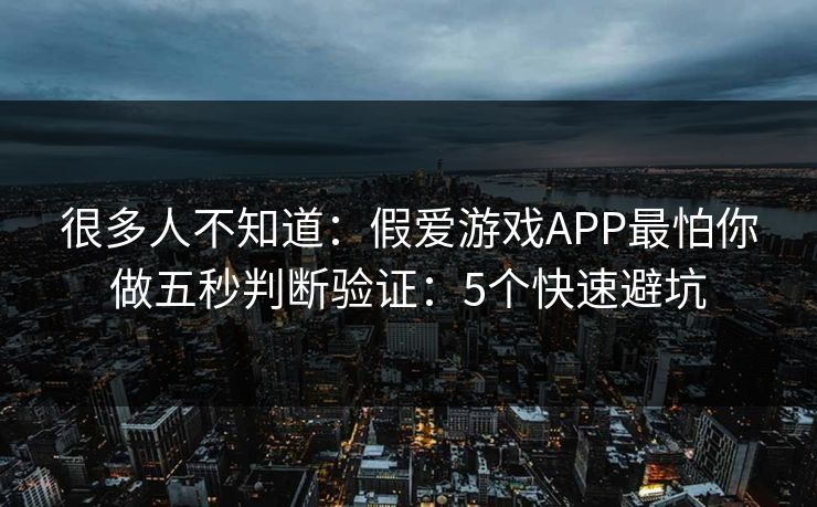 很多人不知道：假爱游戏APP最怕你做五秒判断验证：5个快速避坑