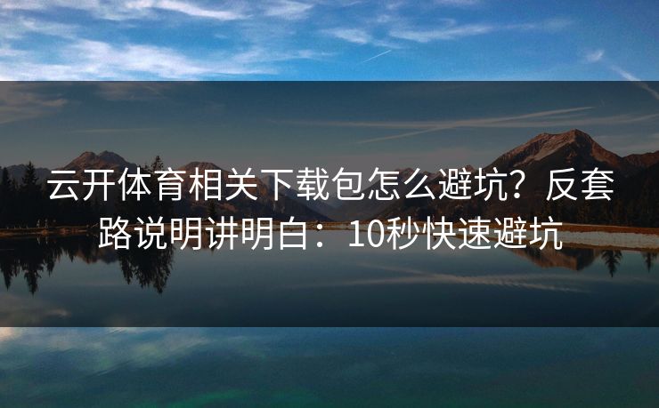 云开体育相关下载包怎么避坑？反套路说明讲明白：10秒快速避坑