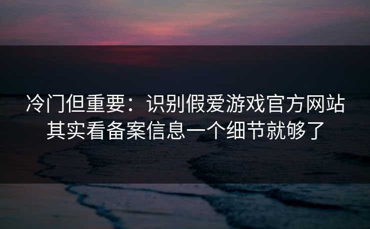冷门但重要：识别假爱游戏官方网站其实看备案信息一个细节就够了
