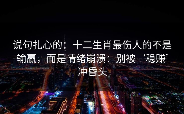 说句扎心的：十二生肖最伤人的不是输赢，而是情绪崩溃：别被‘稳赚’冲昏头
