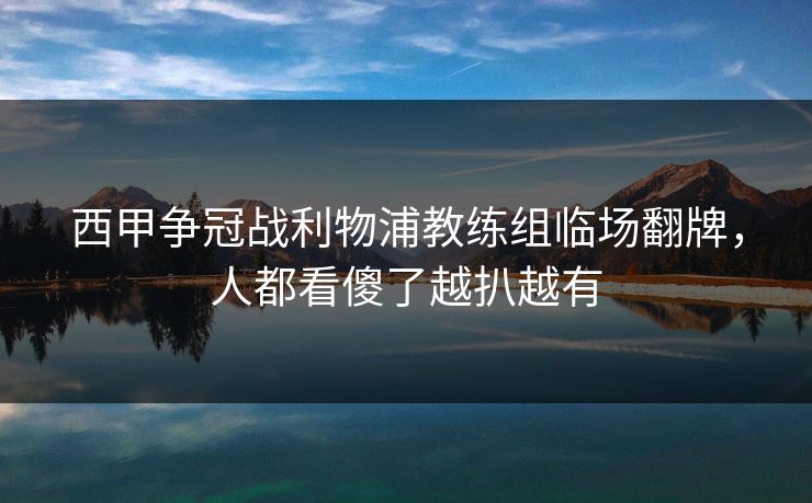 西甲争冠战利物浦教练组临场翻牌，人都看傻了越扒越有