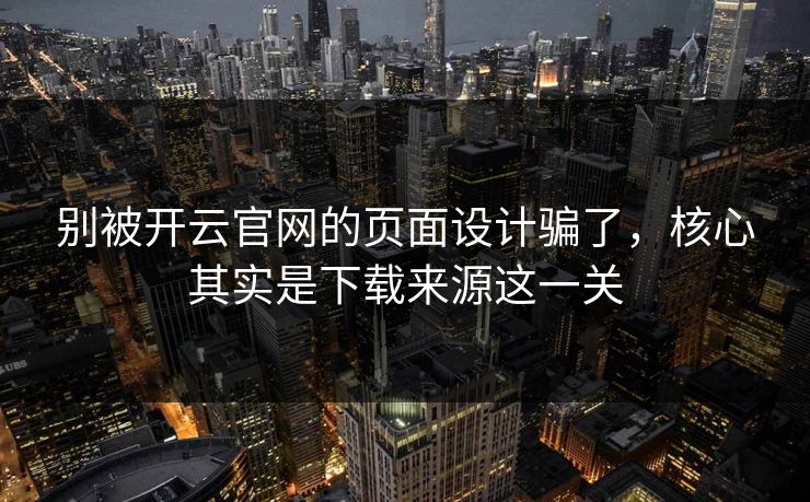别被开云官网的页面设计骗了，核心其实是下载来源这一关