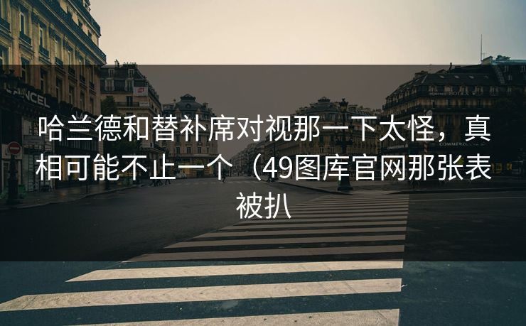 哈兰德和替补席对视那一下太怪，真相可能不止一个（49图库官网那张表被扒