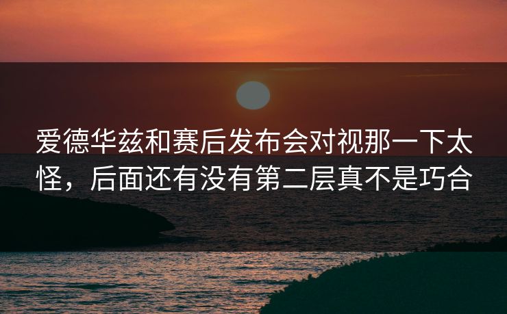 爱德华兹和赛后发布会对视那一下太怪，后面还有没有第二层真不是巧合