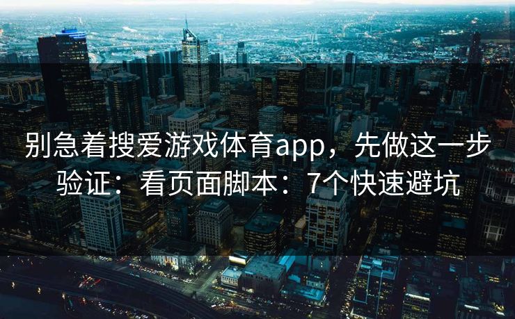 别急着搜爱游戏体育app，先做这一步验证：看页面脚本：7个快速避坑