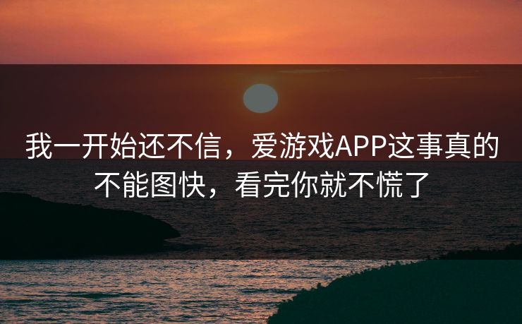 我一开始还不信，爱游戏APP这事真的不能图快，看完你就不慌了