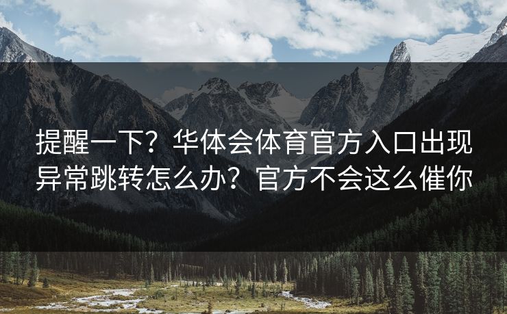 提醒一下？华体会体育官方入口出现异常跳转怎么办？官方不会这么催你