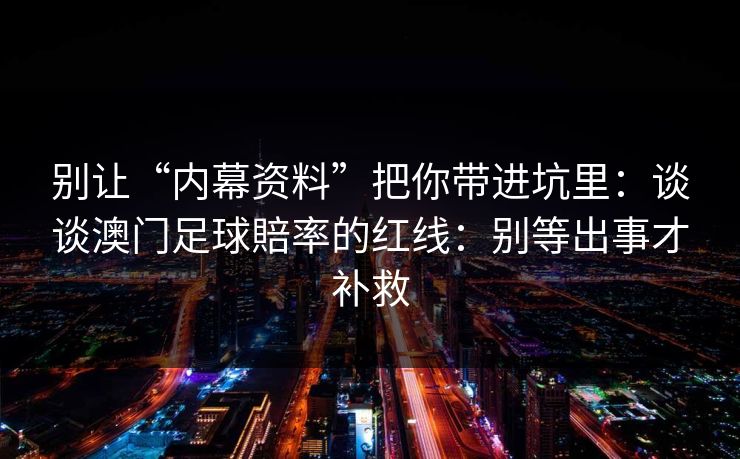 别让“内幕资料”把你带进坑里：谈谈澳门足球賠率的红线：别等出事才补救
