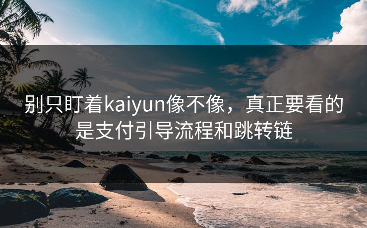 别只盯着kaiyun像不像，真正要看的是支付引导流程和跳转链