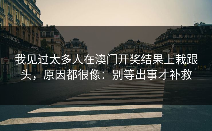 我见过太多人在澳门开奖结果上栽跟头，原因都很像：别等出事才补救