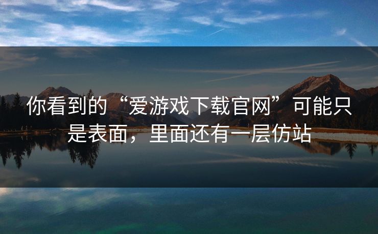 你看到的“爱游戏下载官网”可能只是表面，里面还有一层仿站