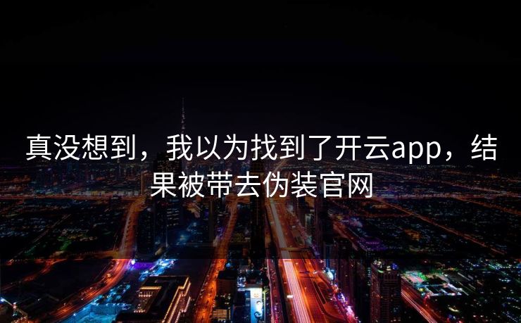 真没想到，我以为找到了开云app，结果被带去伪装官网