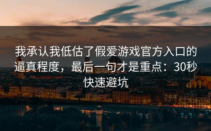 我承认我低估了假爱游戏官方入口的逼真程度，最后一句才是重点：30秒快速避坑